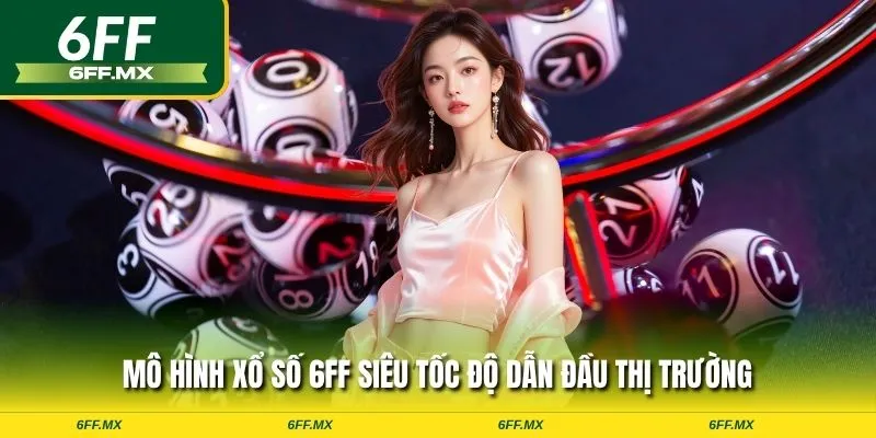 Mô hình xổ số 6FF siêu tốc độ dẫn đầu thị trường