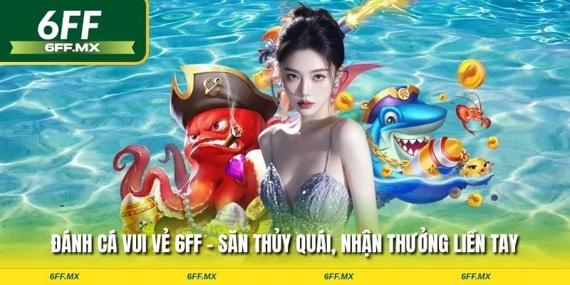 Đánh cá vui vẻ 6FF – Săn thủy quái lớn, nhận thưởng liền tay